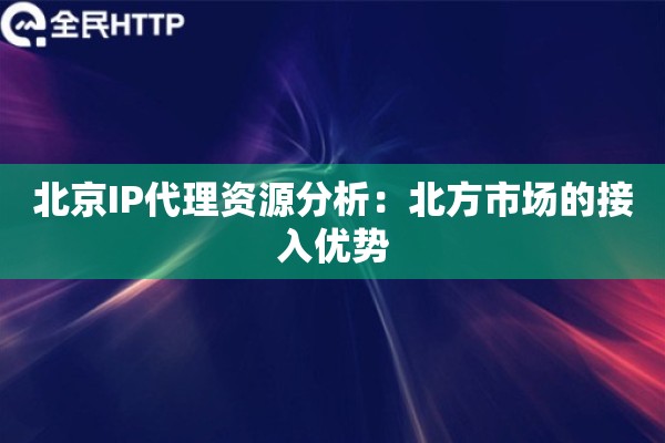 北京IP代理资源分析:北方市场的接入优势 北京IP代理资源分析:北方市场的接入优势