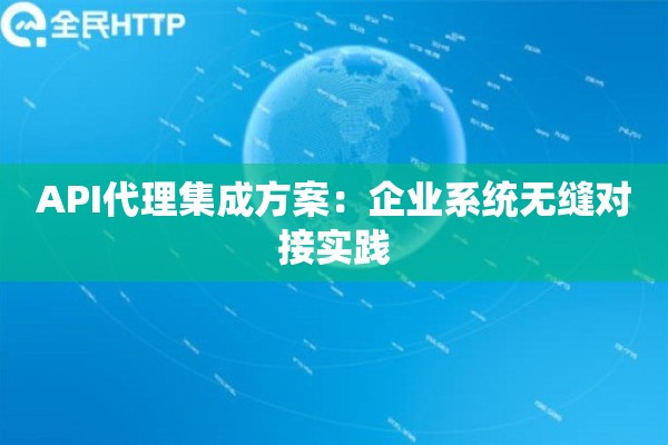 API代理集成方案:企业系统无缝对接实践 API代理集成方案:企业系统无缝对接实践