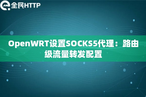 OpenWRT设置SOCKS5代理:路由级流量转发配置 OpenWRT设置SOCKS5代理:路由级流量转发配置