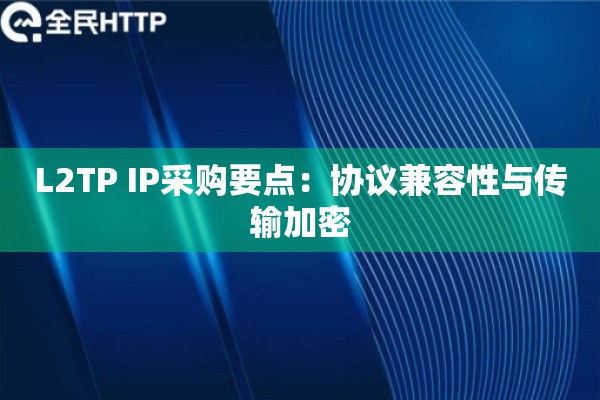 L2TP IP采购要点:协议兼容性与传输加密 L2TP IP采购要点:协议兼容性与传输加密