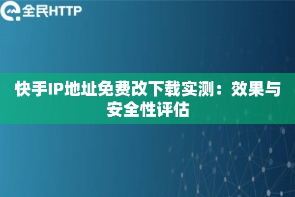快手IP地址免费改下载实测：效果与安全性评估