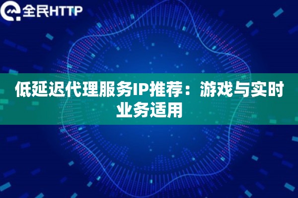 低延迟代理服务IP推荐:游戏与实时业务适用 低延迟代理服务IP推荐:游戏与实时业务适用