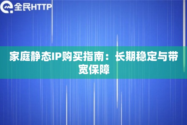 家庭静态IP购买指南:长期稳定与带宽保障 家庭静态IP购买指南:长期稳定与带宽保障