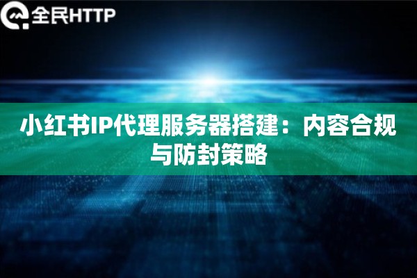 小红书IP代理服务器搭建：内容合规与防封策略