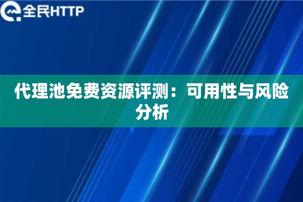 代理池免费资源评测:可用性与风险分析 代理池免费资源评测:可用性与风险分析