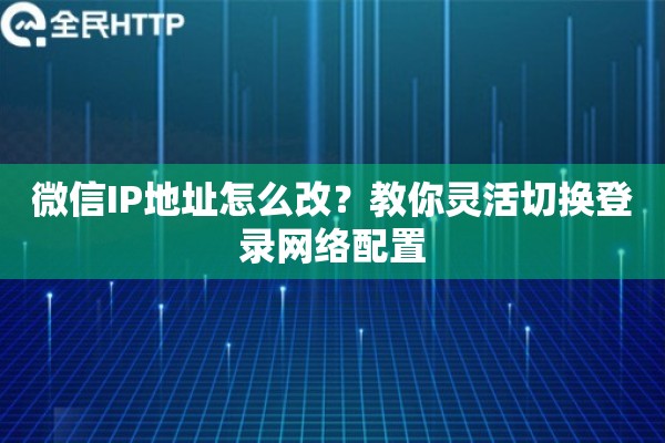 微信IP地址怎么改？教你灵活切换登录网络配置