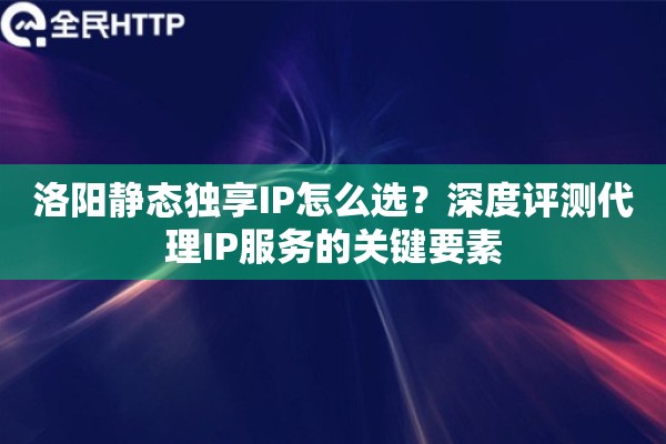 洛阳静态独享IP怎么选？深度评测代理IP服务的关键要素