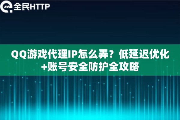 QQ游戏代理IP怎么弄？低延迟优化+账号安全防护全攻略
