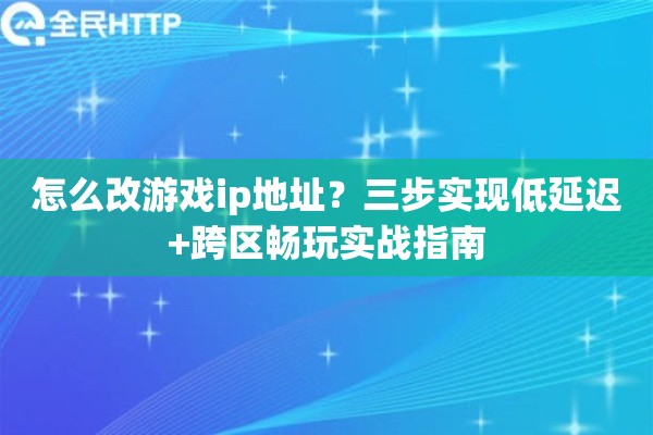 怎么改游戏ip地址？三步实现低延迟+跨区畅玩实战指南