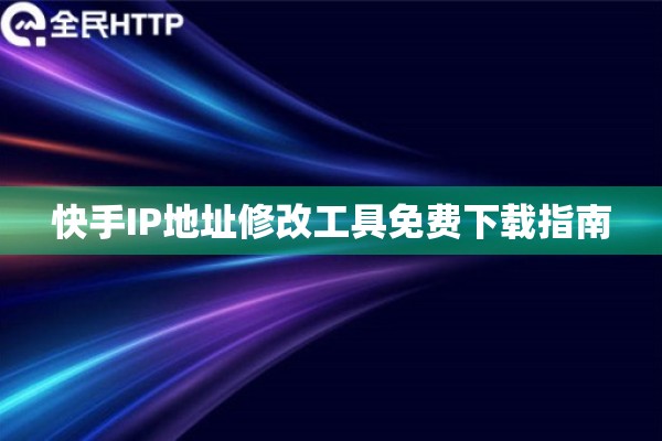 快手IP地址修改工具免费下载指南 快手IP地址修改工具免费下载指南