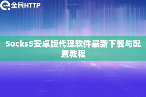 Socks5安卓版代理软件最新下载与配置教程 Socks5安卓版代理软件最新下载与配置教程