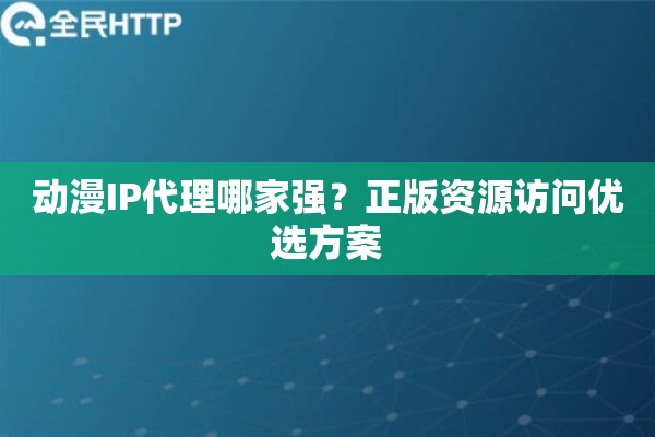 动漫IP代理哪家强？正版资源访问优选方案