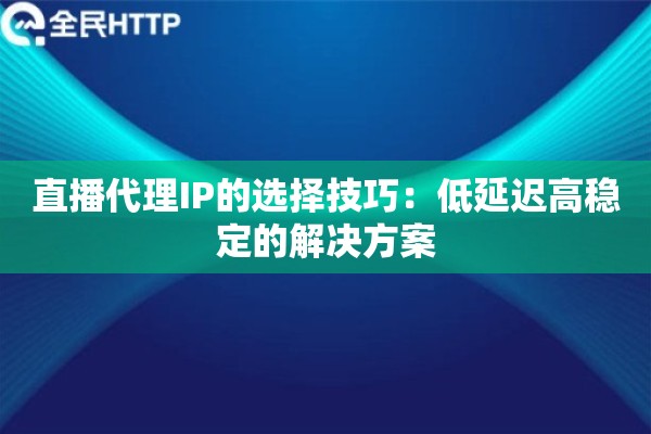 直播代理IP的选择技巧：低延迟高稳定的解决方案