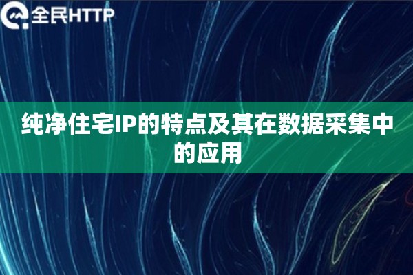 纯净住宅IP的特点及其在数据采集中的应用 纯净住宅IP的特点及其在数据采集中的应用