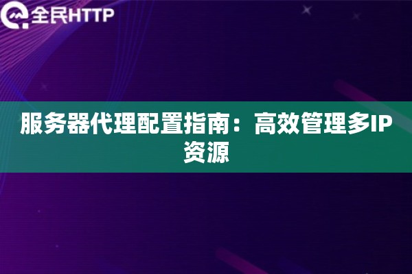 服务器代理配置指南:高效管理多IP资源 服务器代理配置指南:高效管理多IP资源