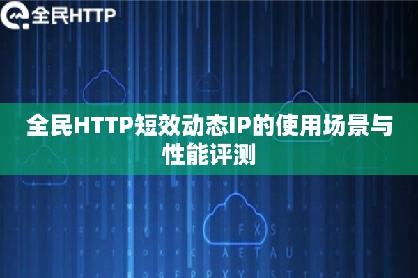 全民HTTP短效动态IP的使用场景与性能评测 全民HTTP短效动态IP的使用场景与性能评测