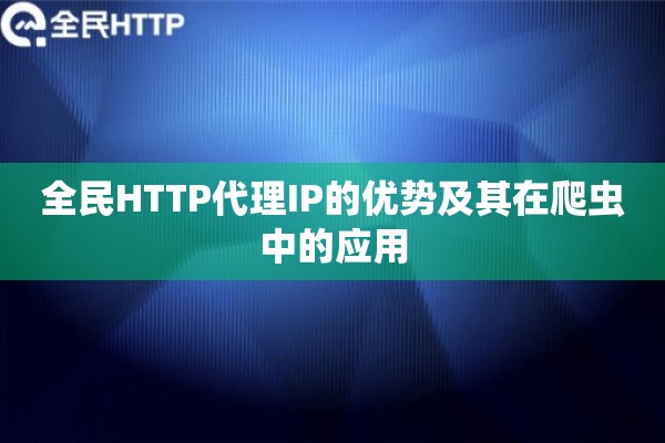 全民HTTP代理IP的优势及其在爬虫中的应用 全民HTTP代理IP的优势及其在爬虫中的应用