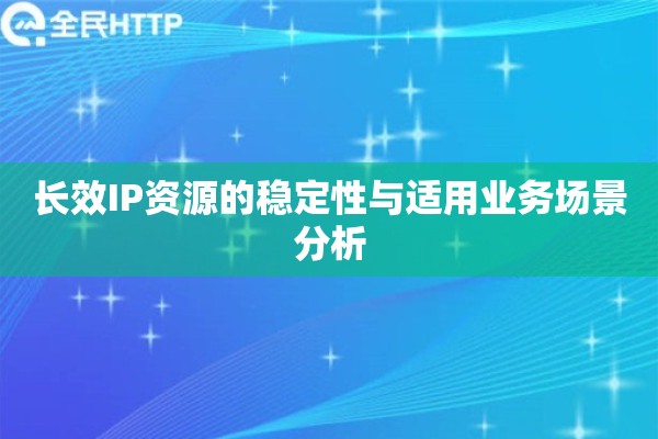 长效IP资源的稳定性与适用业务场景分析