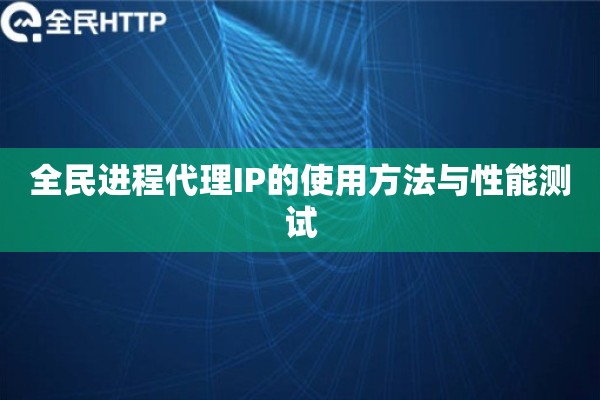 全民进程代理IP的使用方法与性能测试