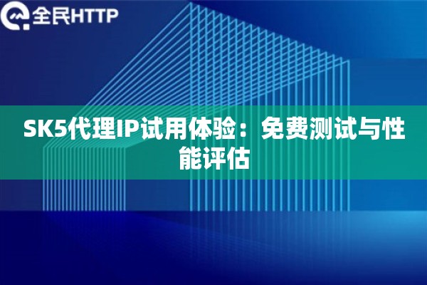SK5代理IP试用体验：免费测试与性能评估