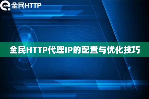 全民HTTP代理IP的配置与优化技巧