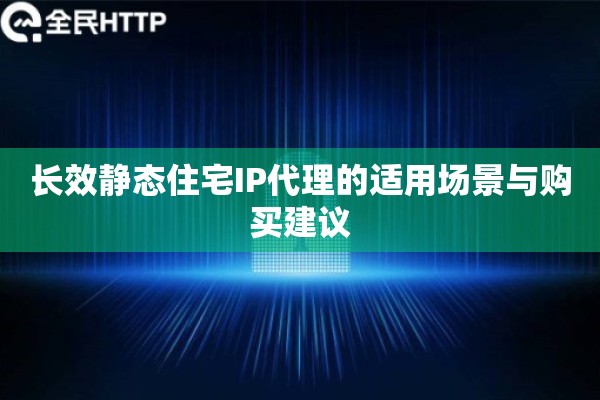 长效静态住宅IP代理的适用场景与购买建议