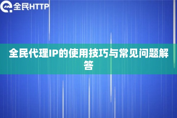 全民代理IP的使用技巧与常见问题解答