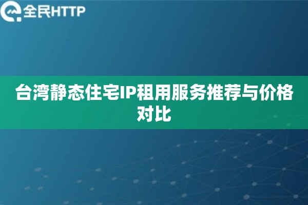 台湾静态住宅IP租用服务推荐与价格对比