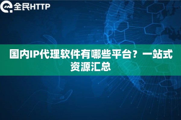 国内IP代理软件有哪些平台?一站式资源汇总 国内IP代理软件有哪些平台?一站式资源汇总