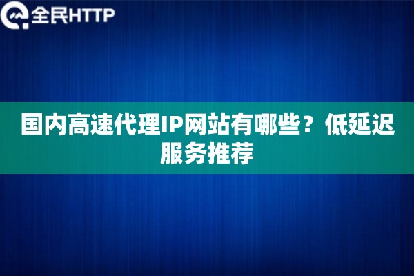 国内高速代理IP网站有哪些？低延迟服务推荐