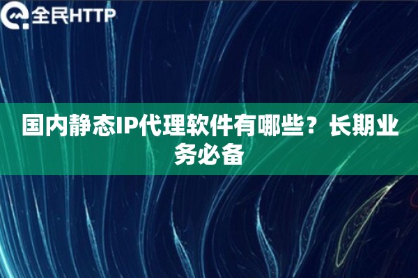 国内静态IP代理软件有哪些?长期业务必备 国内静态IP代理软件有哪些?长期业务必备