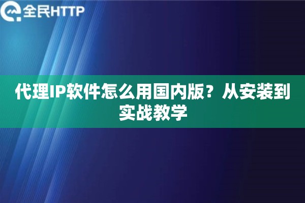 代理IP软件怎么用国内版?从安装到实战教学 代理IP软件怎么用国内版?从安装到实战教学