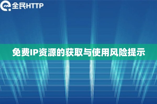免费IP资源的获取与使用风险提示 免费IP资源的获取与使用风险提示
