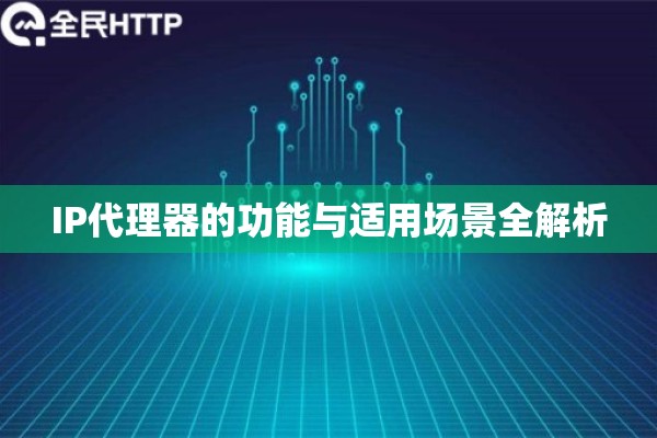 IP代理器的功能与适用场景全解析 IP代理器的功能与适用场景全解析
