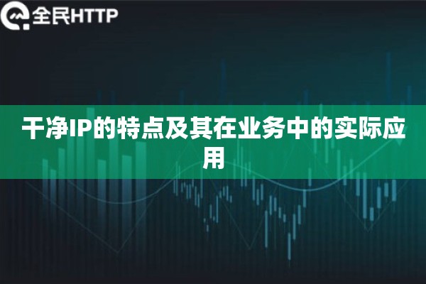 详细阅读:干净IP的特点及其在业务中的实际应用 干净IP的特点及其在业务中的实际应用