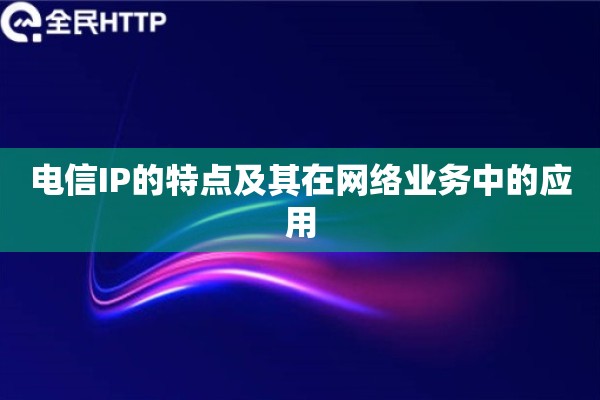 详细阅读:电信IP的特点及其在网络业务中的应用 电信IP的特点及其在网络业务中的应用