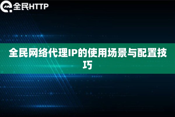 全民网络代理IP的使用场景与配置技巧 全民网络代理IP的使用场景与配置技巧