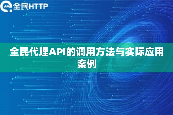 全民代理API的调用方法与实际应用案例 全民代理API的调用方法与实际应用案例