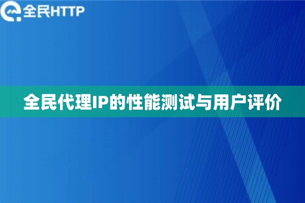 全民代理IP的性能测试与用户评价
