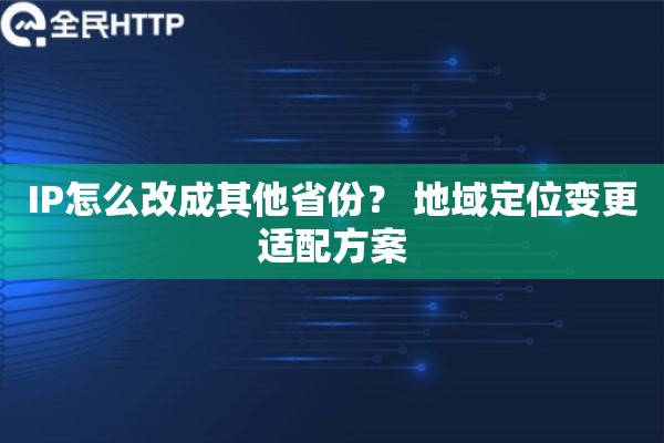 IP怎么改成其他省份？ 地域定位变更适配方案
