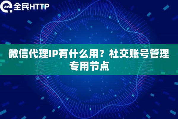 微信代理IP有什么用？社交账号管理专用节点