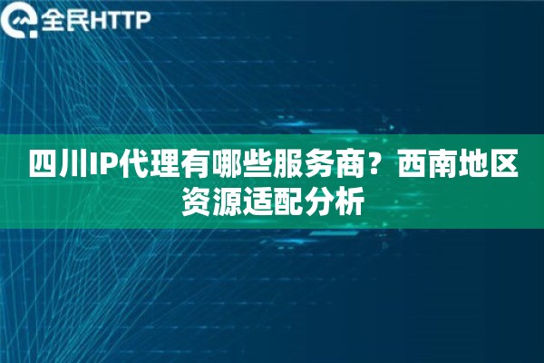 四川IP代理有哪些服务商？西南地区资源适配分析