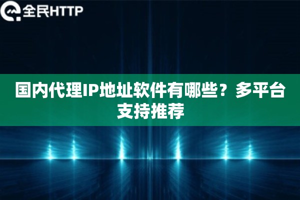 国内代理IP地址软件有哪些？多平台支持推荐