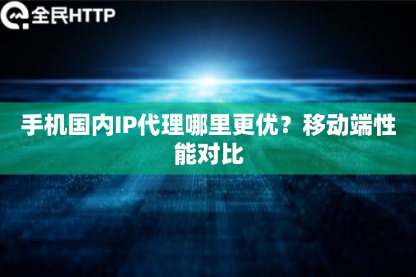 手机国内IP代理哪里更优？移动端性能对比