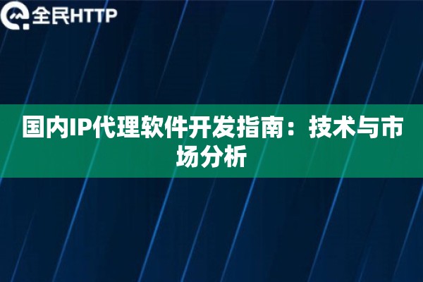 国内IP代理软件开发指南：技术与市场分析