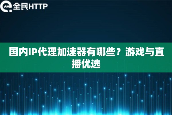 国内IP代理加速器有哪些?游戏与直播优选 国内IP代理加速器有哪些?游戏与直播优选