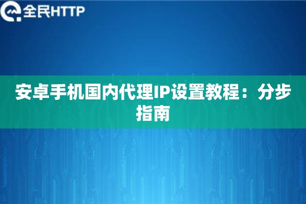安卓手机国内代理IP设置教程:分步指南 安卓手机国内代理IP设置教程:分步指南