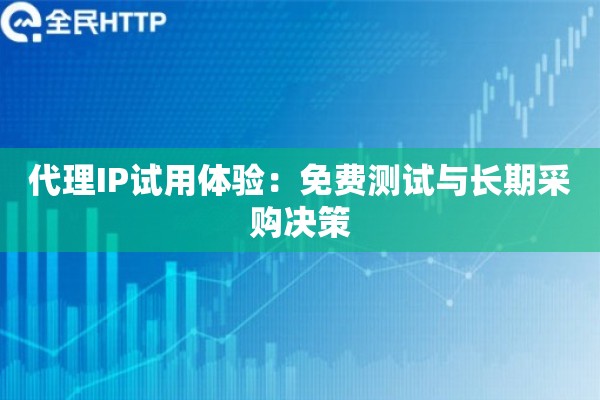 代理IP试用体验:免费测试与长期采购决策 代理IP试用体验:免费测试与长期采购决策
