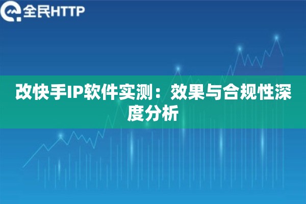 改快手IP软件实测:效果与合规性深度分析 改快手IP软件实测:效果与合规性深度分析