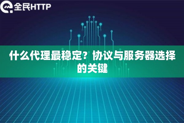 什么代理最稳定？协议与服务器选择的关键